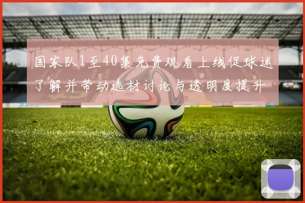 国家队1至40集免费观看上线促球迷了解并带动选材讨论与透明度提升