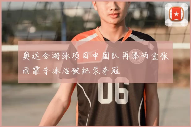 奥运会游泳项目中国队再添两金张雨霏李冰洁破纪录夺冠