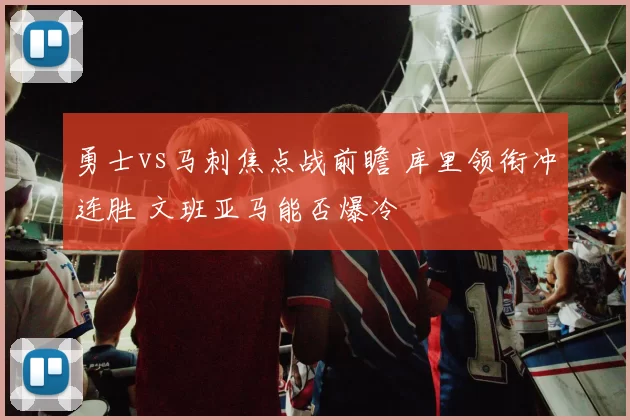 勇士vs马刺焦点战前瞻 库里领衔冲连胜 文班亚马能否爆冷