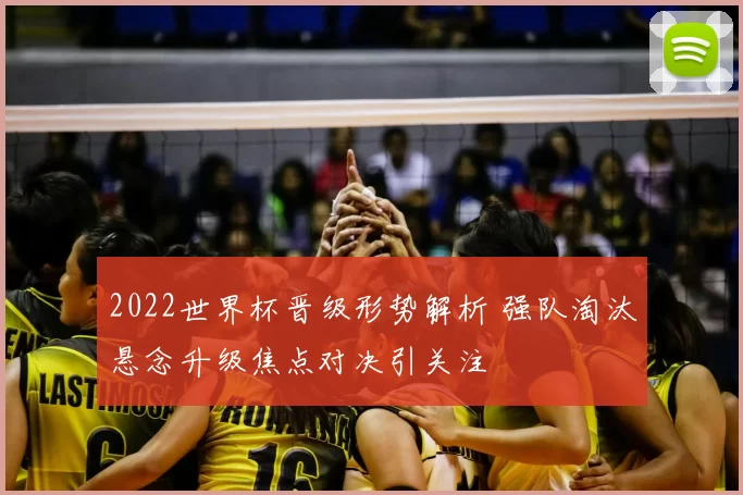 2022世界杯晋级形势解析 强队淘汰悬念升级焦点对决引关注