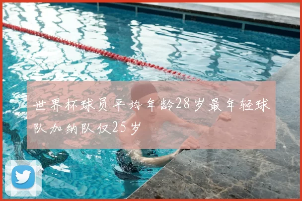世界杯球员平均年龄28岁最年轻球队加纳队仅25岁