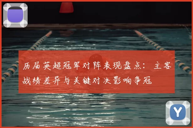 历届英超冠军对阵表现盘点:主客战绩差异与关键对决影响争冠