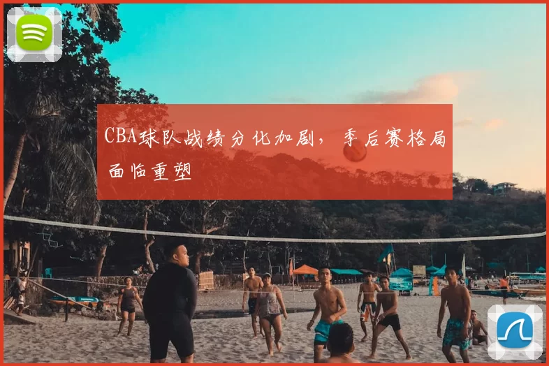 CBA球队战绩分化加剧,季后赛格局面临重塑