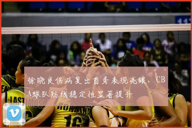 徐晓良伤病复出首秀表现亮眼，CBA球队防线稳定性显著提升