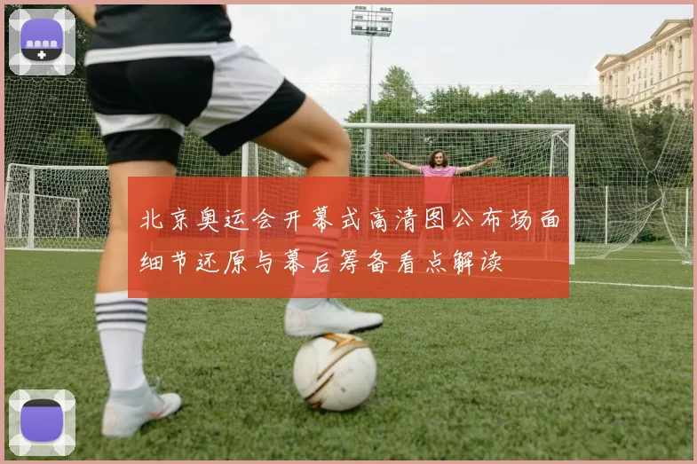 北京奥运会开幕式高清图公布场面细节还原与幕后筹备看点解读