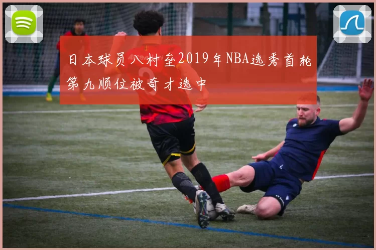 日本球员八村垒2019年NBA选秀首轮第九顺位被奇才选中