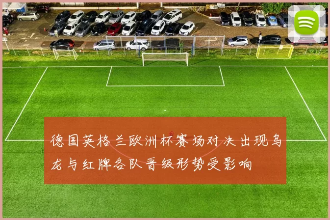德国英格兰欧洲杯赛场对决出现乌龙与红牌各队晋级形势受影响