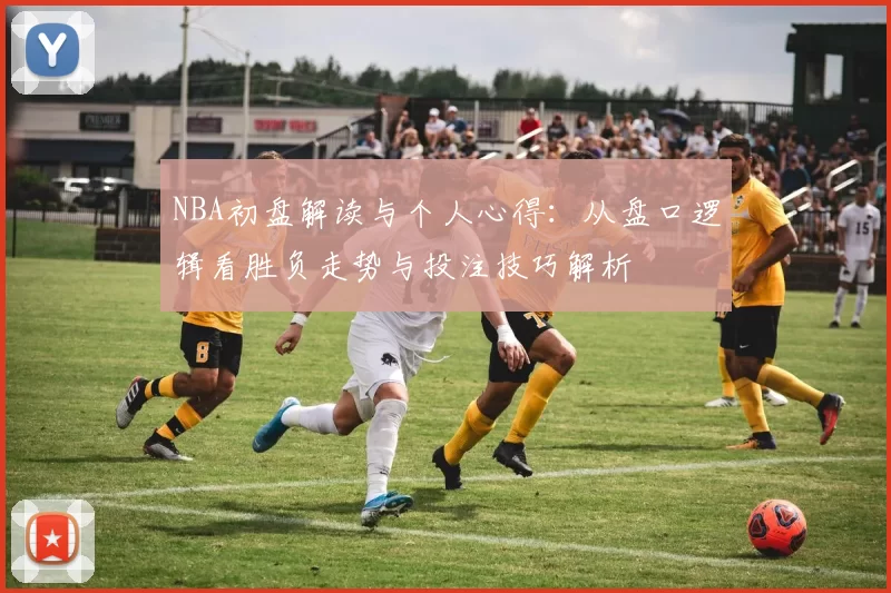 NBA初盘解读与个人心得：从盘口逻辑看胜负走势与投注技巧解析