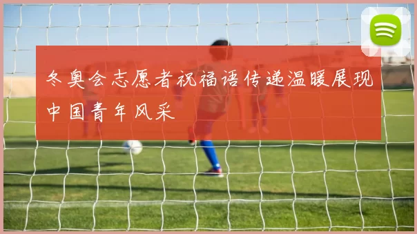 冬奥会志愿者祝福语传递温暖展现中国青年风采