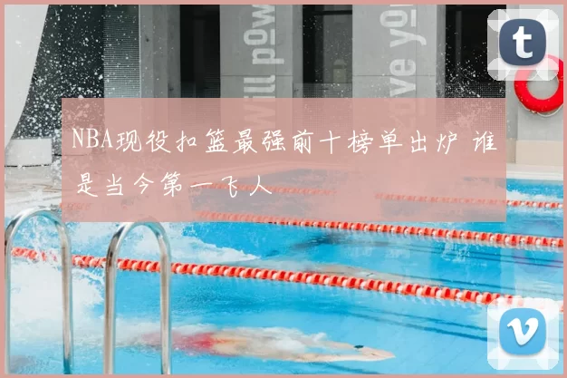 NBA现役扣篮最强前十榜单出炉 谁是当今第一飞人