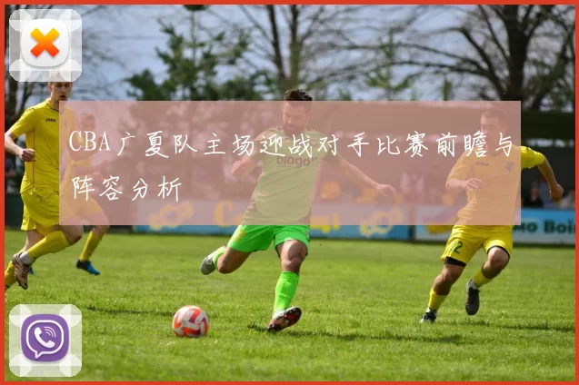 CBA广夏队主场迎战对手比赛前瞻与阵容分析
