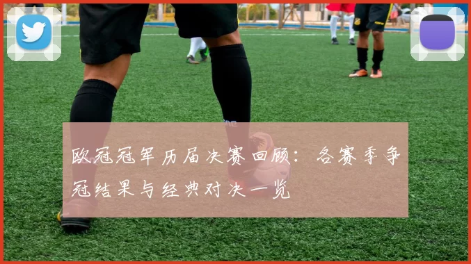 欧冠冠军历届决赛回顾：各赛季争冠结果与经典对决一览
