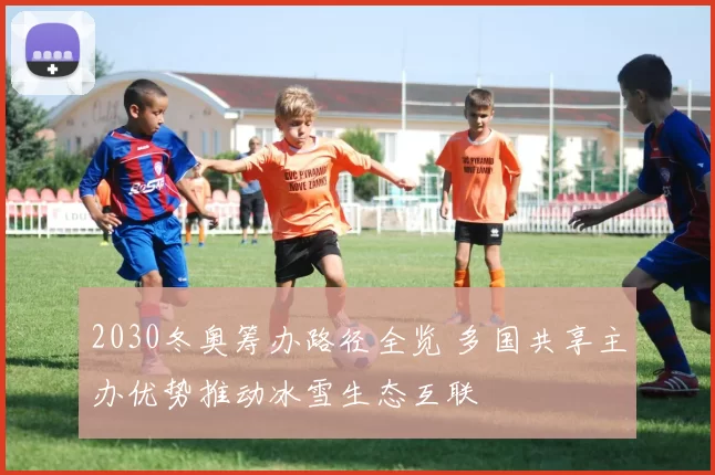 2030冬奥筹办路径全览 多国共享主办优势推动冰雪生态互联