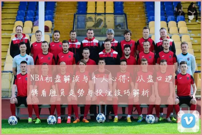 NBA初盘解读与个人心得：从盘口逻辑看胜负走势与投注技巧解析
