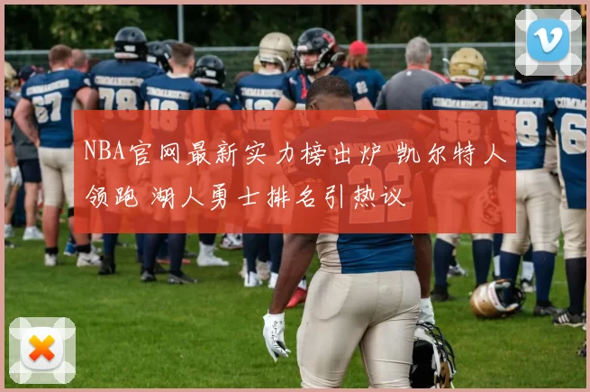NBA官网最新实力榜出炉 凯尔特人领跑 湖人勇士排名引热议