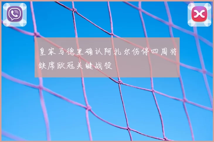 皇家马德里确认阿扎尔伤停四周将缺席欧冠关键战役