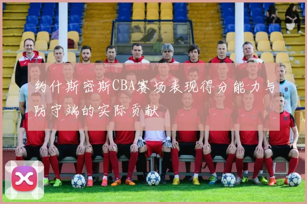 约什斯密斯CBA赛场表现得分能力与防守端的实际贡献