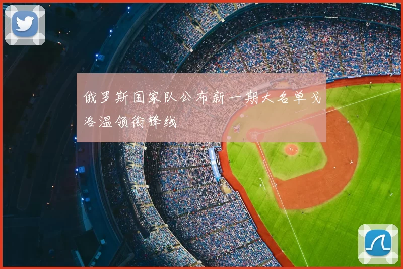 俄罗斯国家队公布新一期大名单戈洛温领衔锋线