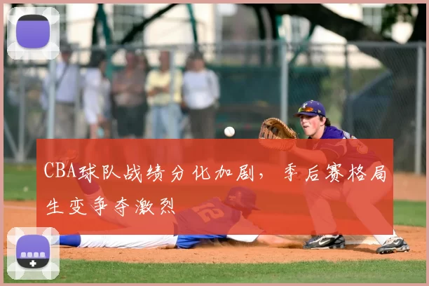 CBA球队战绩分化加剧，季后赛格局生变争夺激烈