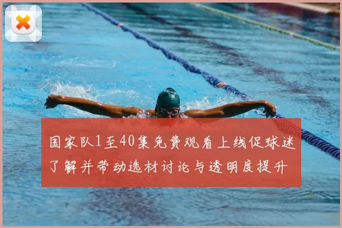 国家队1至40集免费观看上线促球迷了解并带动选材讨论与透明度提升
