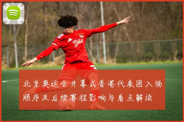 北京奥运会开幕式香港代表团入场顺序及后续赛程影响与看点解读