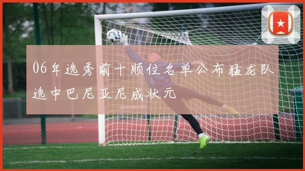 06年选秀前十顺位名单公布猛龙队选中巴尼亚尼成状元