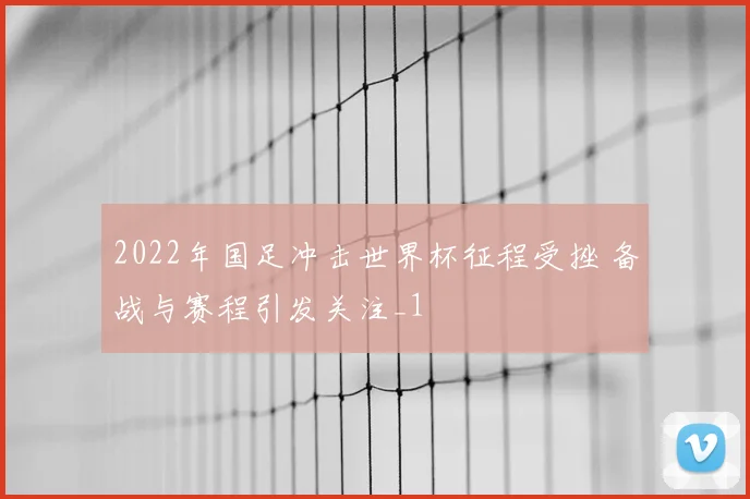 2022年国足冲击世界杯征程受挫 备战与赛程引发关注_1