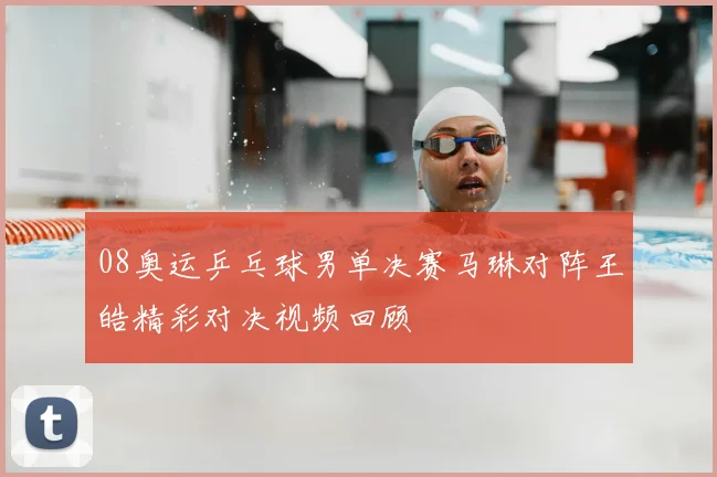 08奥运乒乓球男单决赛马琳对阵王皓精彩对决视频回顾