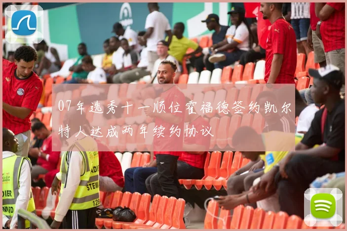 07年选秀十一顺位霍福德签约凯尔特人达成两年续约协议