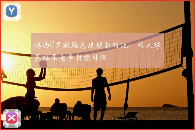 梅西C罗欧冠总进球数对比:两大球星纪录竞争持续升温