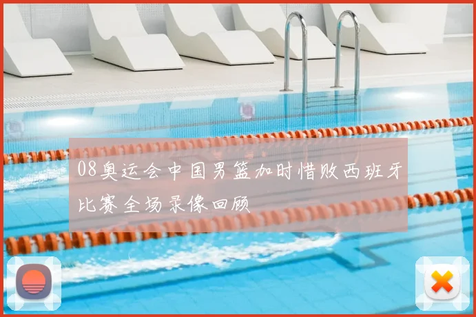 08奥运会中国男篮加时惜败西班牙比赛全场录像回顾