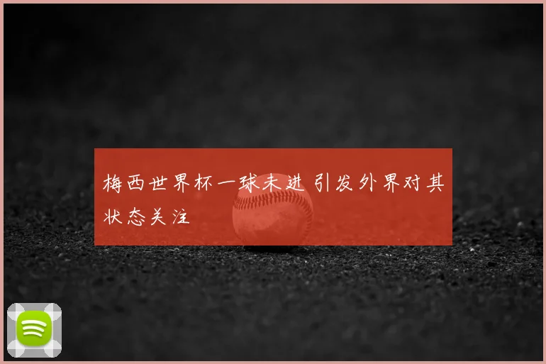梅西世界杯一球未进 引发外界对其状态关注