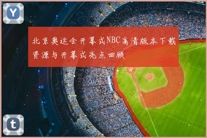 北京奥运会开幕式NBC高清版本下载资源与开幕式亮点回顾